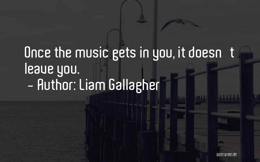 Liam Gallagher Quotes: Once The Music Gets In You, It Doesn't Leave You.