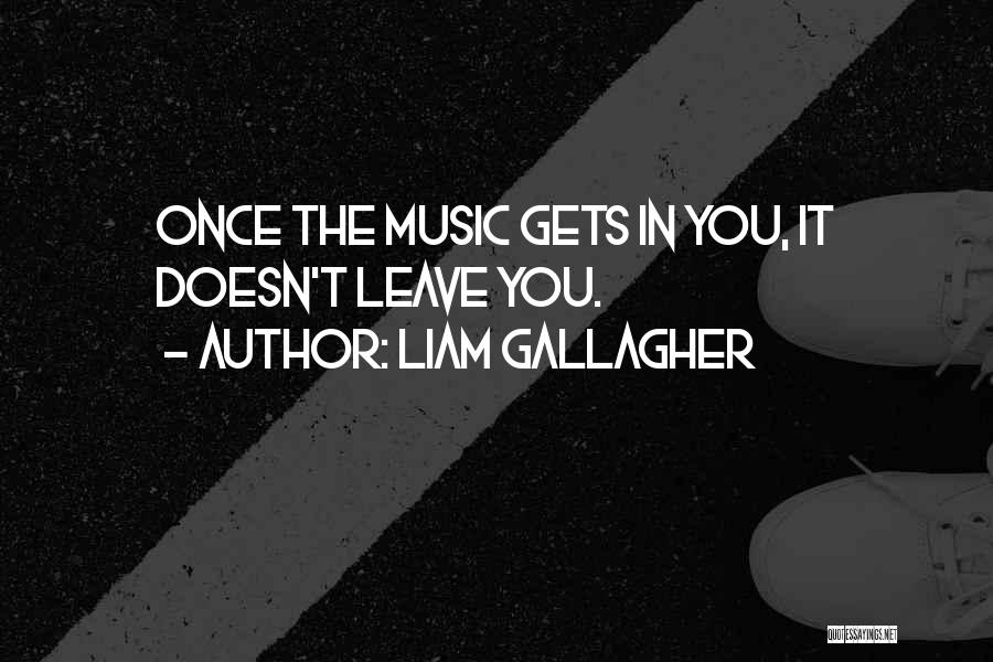 Liam Gallagher Quotes: Once The Music Gets In You, It Doesn't Leave You.