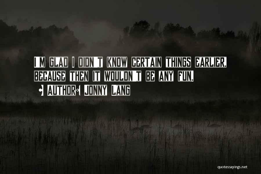 Jonny Lang Quotes: I'm Glad I Didn't Know Certain Things Earlier, Because Then It Wouldn't Be Any Fun.