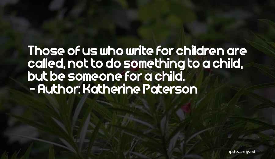 Katherine Paterson Quotes: Those Of Us Who Write For Children Are Called, Not To Do Something To A Child, But Be Someone For