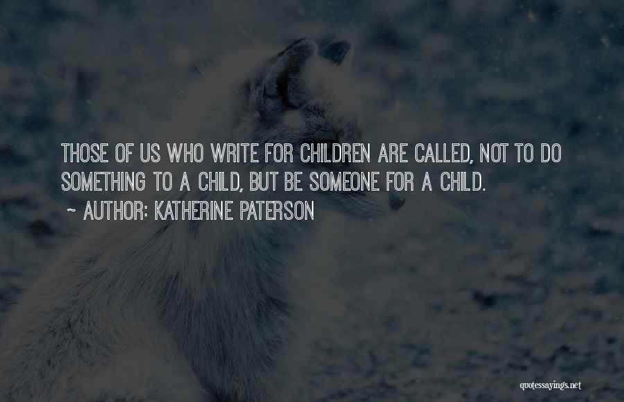 Katherine Paterson Quotes: Those Of Us Who Write For Children Are Called, Not To Do Something To A Child, But Be Someone For