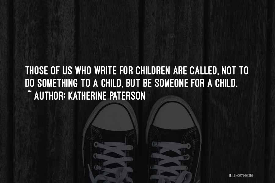 Katherine Paterson Quotes: Those Of Us Who Write For Children Are Called, Not To Do Something To A Child, But Be Someone For