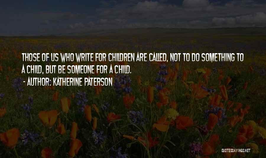 Katherine Paterson Quotes: Those Of Us Who Write For Children Are Called, Not To Do Something To A Child, But Be Someone For