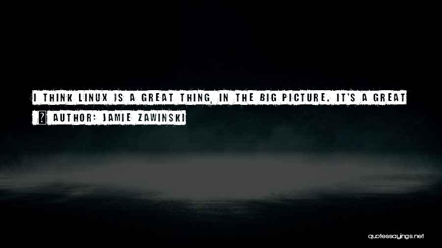 Jamie Zawinski Quotes: I Think Linux Is A Great Thing, In The Big Picture. It's A Great Hacker's Tool, And It Has A