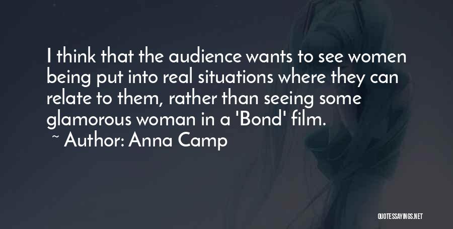 Anna Camp Quotes: I Think That The Audience Wants To See Women Being Put Into Real Situations Where They Can Relate To Them,