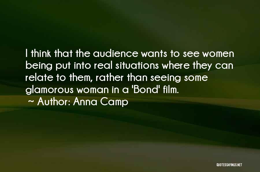Anna Camp Quotes: I Think That The Audience Wants To See Women Being Put Into Real Situations Where They Can Relate To Them,