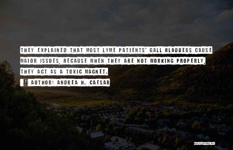 Andrea H. Caesar Quotes: They Explained That Most Lyme Patients' Gall Bladders Cause Major Issues, Because When They Are Not Working Properly, They Act