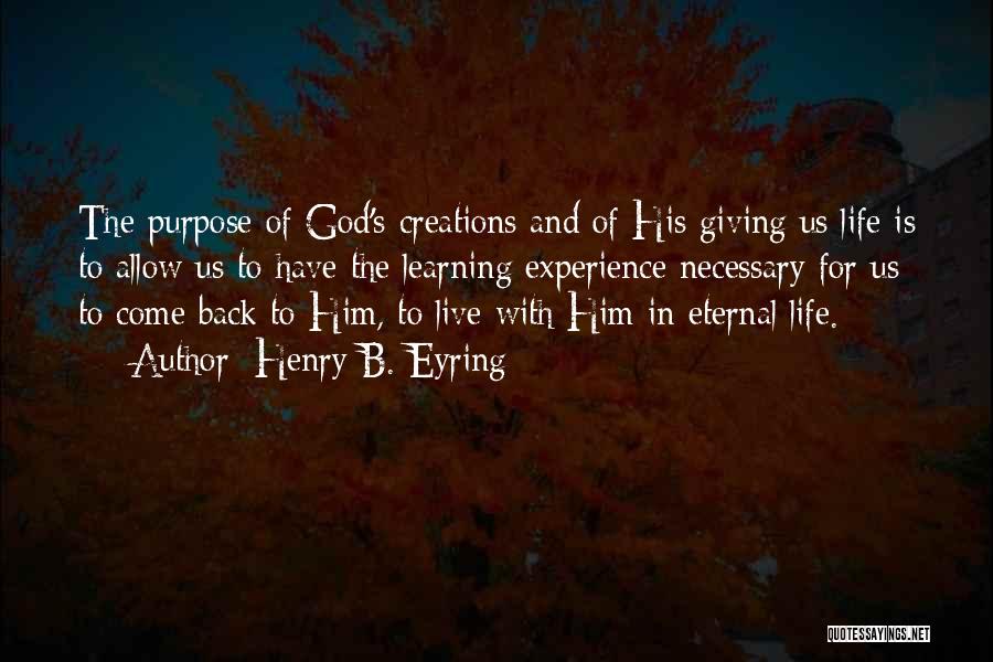 Henry B. Eyring Quotes: The Purpose Of God's Creations And Of His Giving Us Life Is To Allow Us To Have The Learning Experience