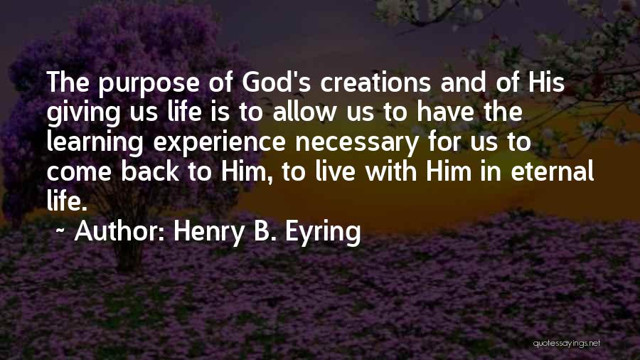 Henry B. Eyring Quotes: The Purpose Of God's Creations And Of His Giving Us Life Is To Allow Us To Have The Learning Experience