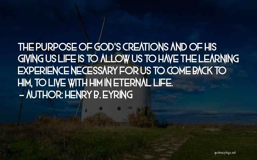 Henry B. Eyring Quotes: The Purpose Of God's Creations And Of His Giving Us Life Is To Allow Us To Have The Learning Experience