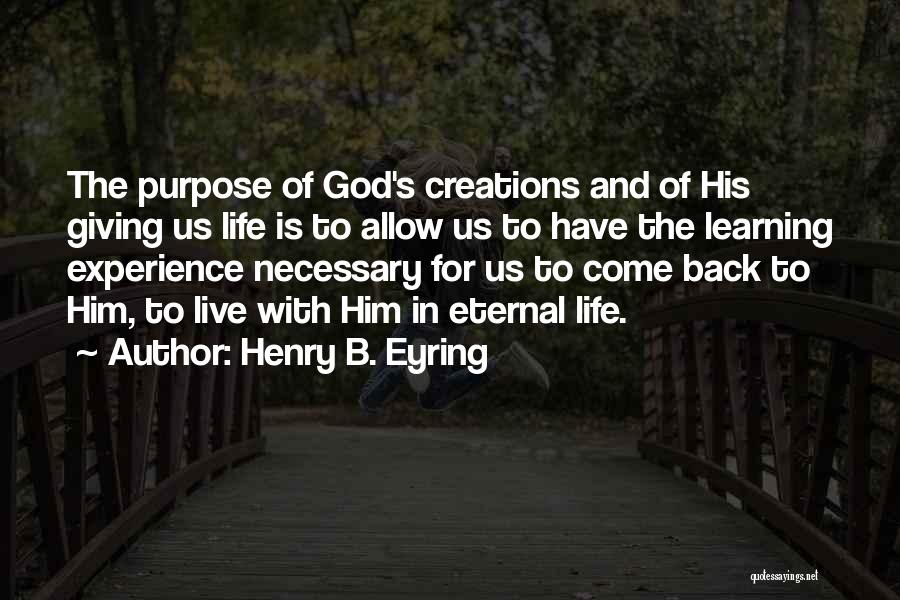 Henry B. Eyring Quotes: The Purpose Of God's Creations And Of His Giving Us Life Is To Allow Us To Have The Learning Experience