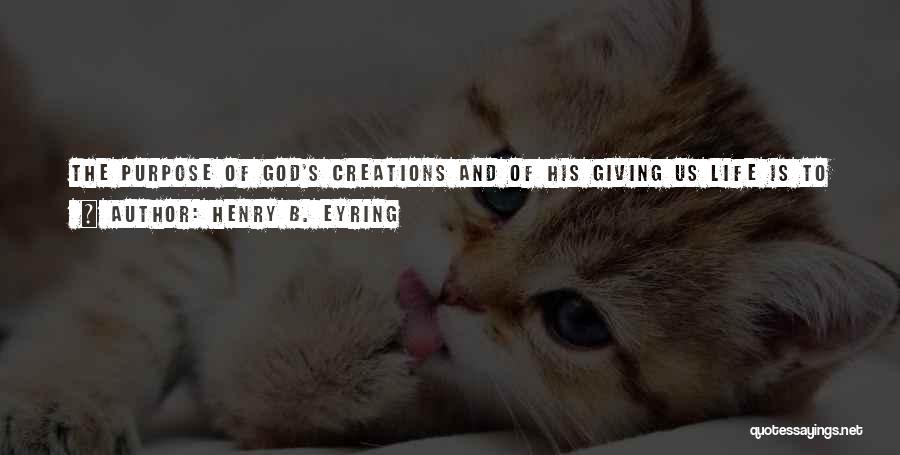 Henry B. Eyring Quotes: The Purpose Of God's Creations And Of His Giving Us Life Is To Allow Us To Have The Learning Experience