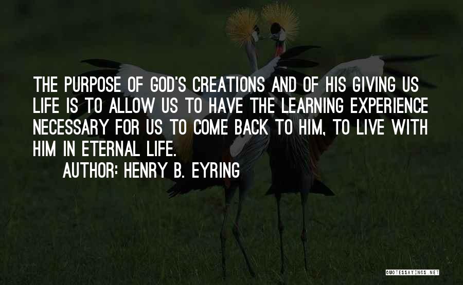 Henry B. Eyring Quotes: The Purpose Of God's Creations And Of His Giving Us Life Is To Allow Us To Have The Learning Experience