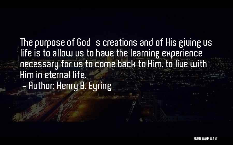 Henry B. Eyring Quotes: The Purpose Of God's Creations And Of His Giving Us Life Is To Allow Us To Have The Learning Experience