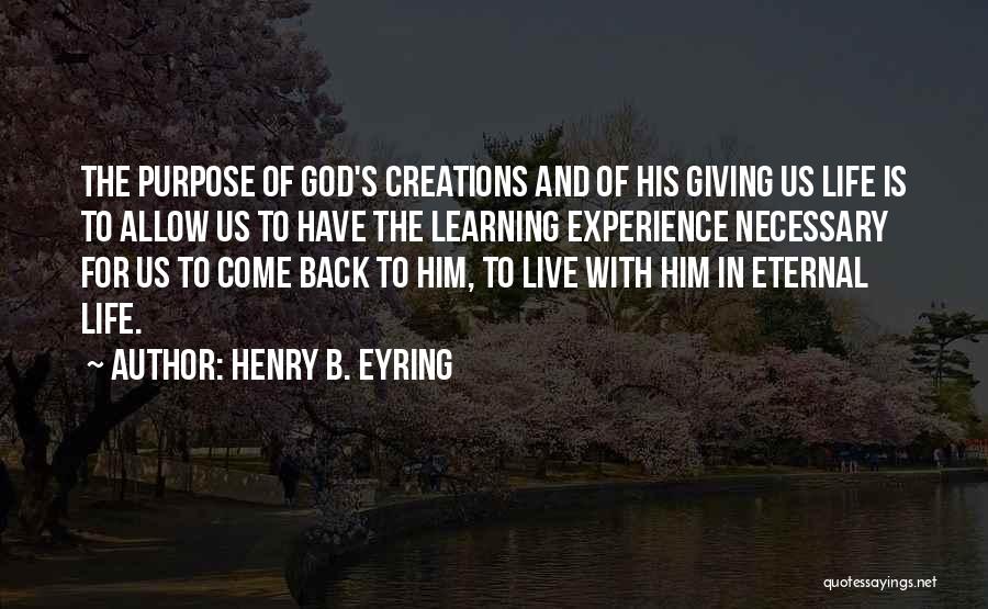 Henry B. Eyring Quotes: The Purpose Of God's Creations And Of His Giving Us Life Is To Allow Us To Have The Learning Experience