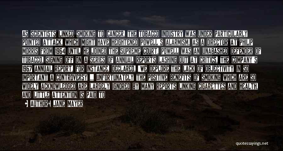 Jane Mayer Quotes: As Scientists Linked Smoking To Cancer, The Tobacco Industry Was Under Particularly Pointed Attack, Which Might Have Heightened Powell's Alarmism.