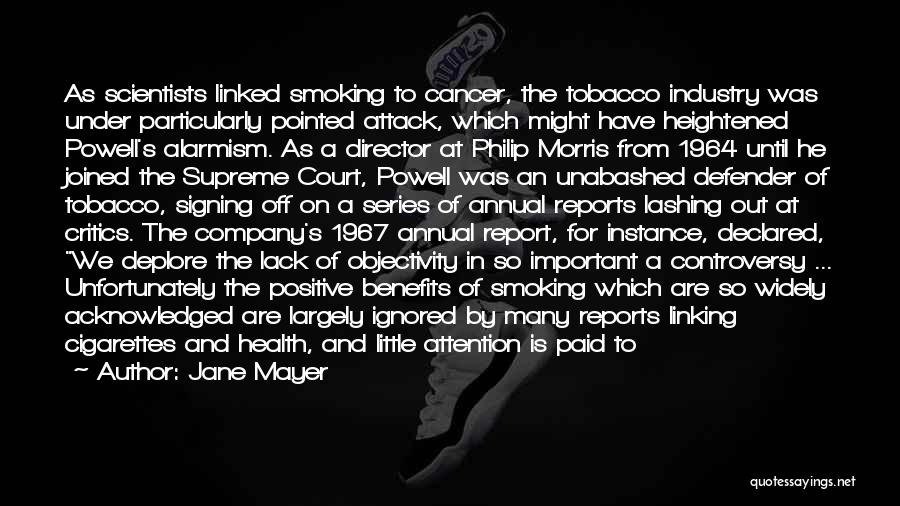 Jane Mayer Quotes: As Scientists Linked Smoking To Cancer, The Tobacco Industry Was Under Particularly Pointed Attack, Which Might Have Heightened Powell's Alarmism.