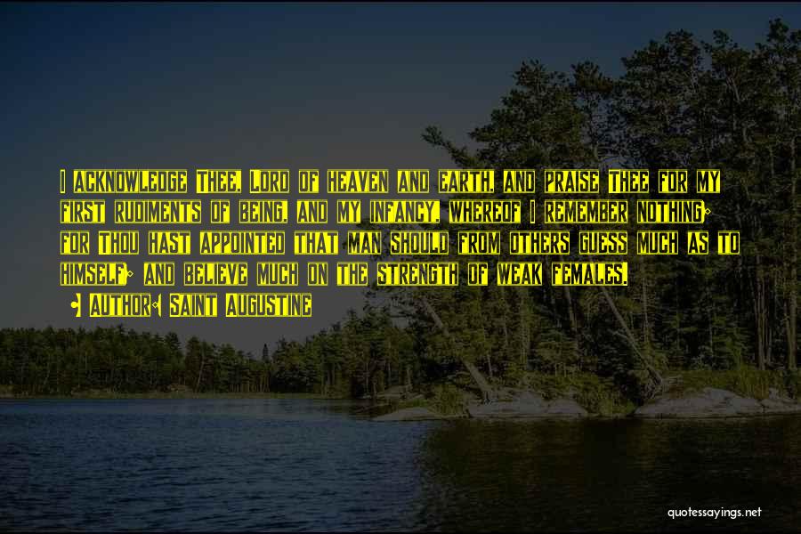 Saint Augustine Quotes: I Acknowledge Thee, Lord Of Heaven And Earth, And Praise Thee For My First Rudiments Of Being, And My Infancy,