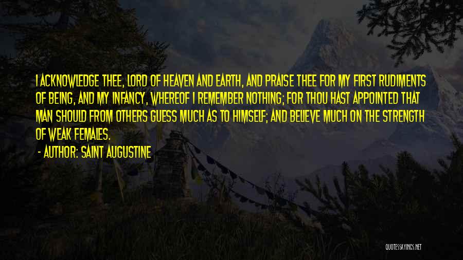 Saint Augustine Quotes: I Acknowledge Thee, Lord Of Heaven And Earth, And Praise Thee For My First Rudiments Of Being, And My Infancy,