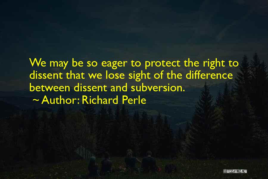 Richard Perle Quotes: We May Be So Eager To Protect The Right To Dissent That We Lose Sight Of The Difference Between Dissent