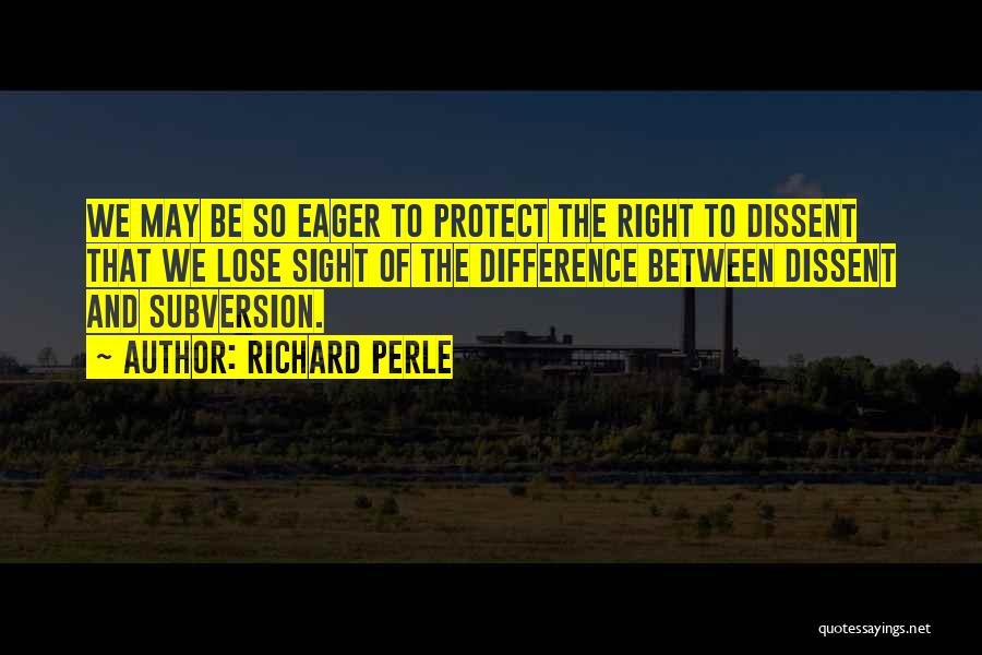 Richard Perle Quotes: We May Be So Eager To Protect The Right To Dissent That We Lose Sight Of The Difference Between Dissent
