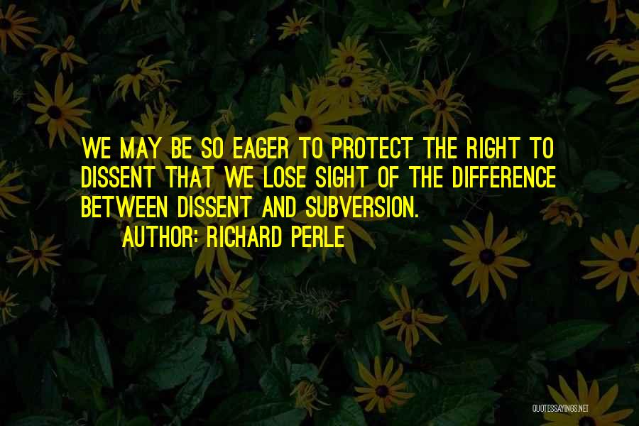 Richard Perle Quotes: We May Be So Eager To Protect The Right To Dissent That We Lose Sight Of The Difference Between Dissent
