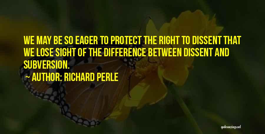Richard Perle Quotes: We May Be So Eager To Protect The Right To Dissent That We Lose Sight Of The Difference Between Dissent
