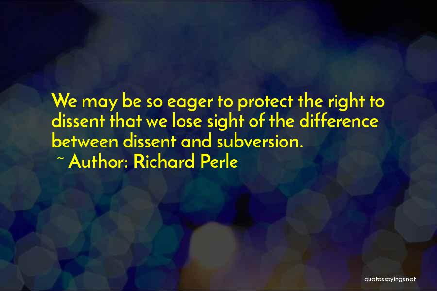 Richard Perle Quotes: We May Be So Eager To Protect The Right To Dissent That We Lose Sight Of The Difference Between Dissent