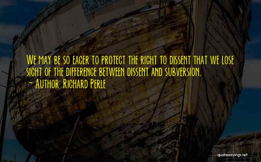 Richard Perle Quotes: We May Be So Eager To Protect The Right To Dissent That We Lose Sight Of The Difference Between Dissent
