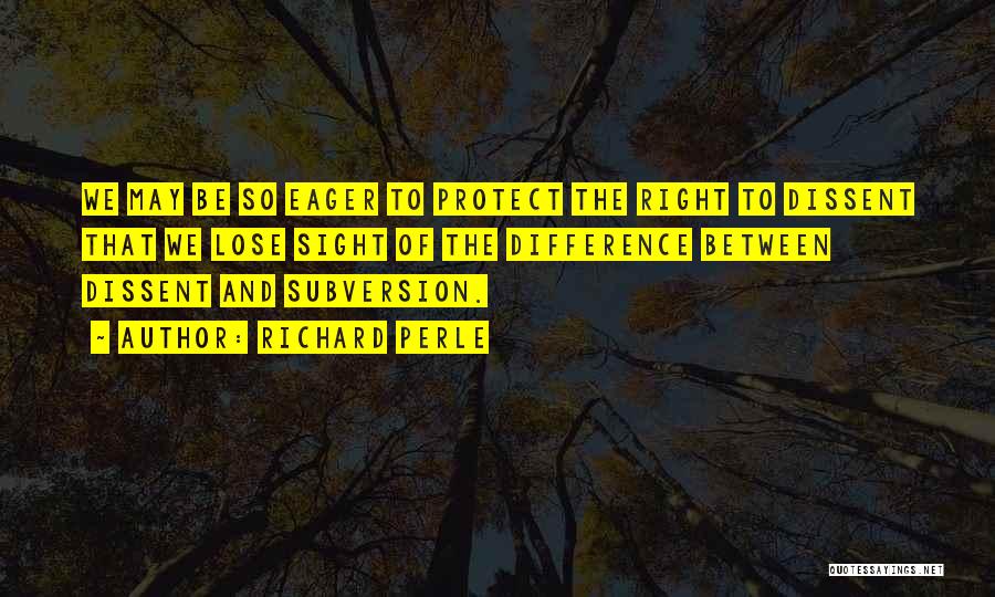 Richard Perle Quotes: We May Be So Eager To Protect The Right To Dissent That We Lose Sight Of The Difference Between Dissent