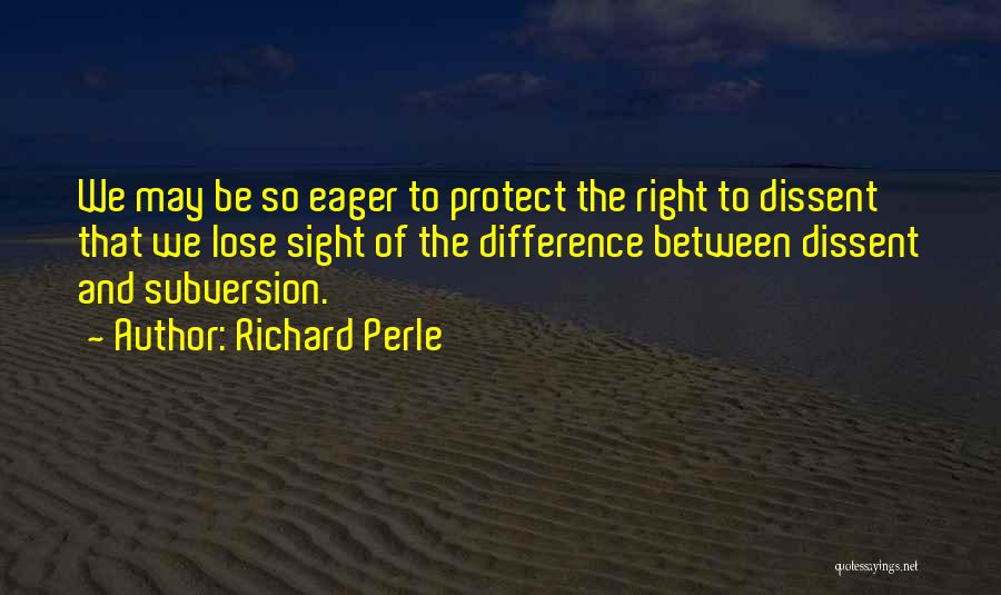 Richard Perle Quotes: We May Be So Eager To Protect The Right To Dissent That We Lose Sight Of The Difference Between Dissent