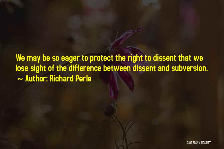 Richard Perle Quotes: We May Be So Eager To Protect The Right To Dissent That We Lose Sight Of The Difference Between Dissent