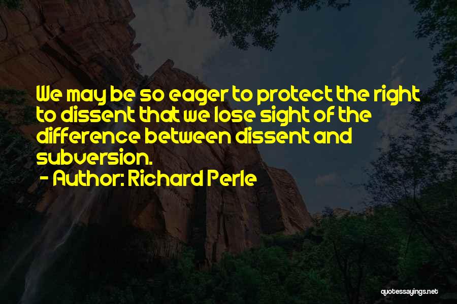 Richard Perle Quotes: We May Be So Eager To Protect The Right To Dissent That We Lose Sight Of The Difference Between Dissent