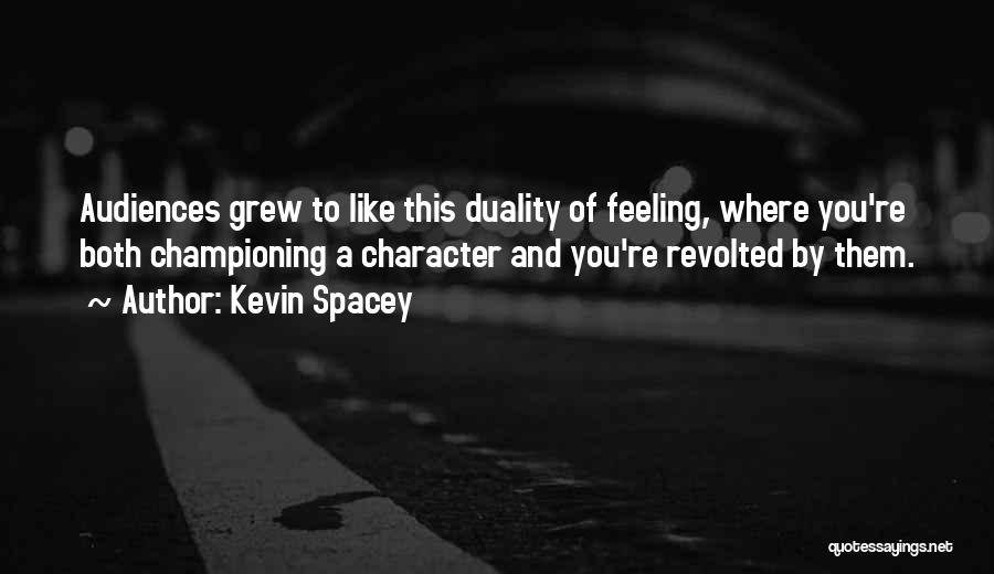 Kevin Spacey Quotes: Audiences Grew To Like This Duality Of Feeling, Where You're Both Championing A Character And You're Revolted By Them.