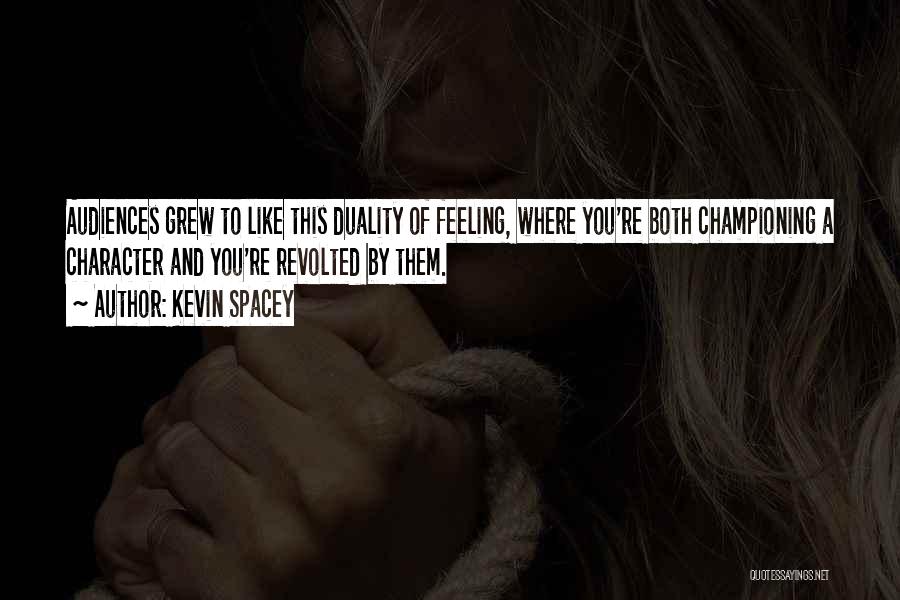 Kevin Spacey Quotes: Audiences Grew To Like This Duality Of Feeling, Where You're Both Championing A Character And You're Revolted By Them.