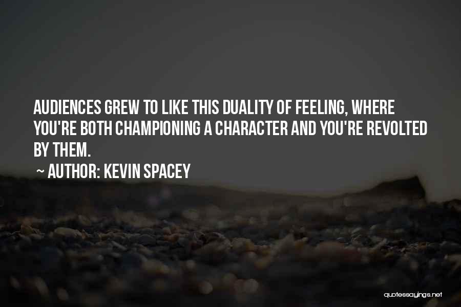 Kevin Spacey Quotes: Audiences Grew To Like This Duality Of Feeling, Where You're Both Championing A Character And You're Revolted By Them.