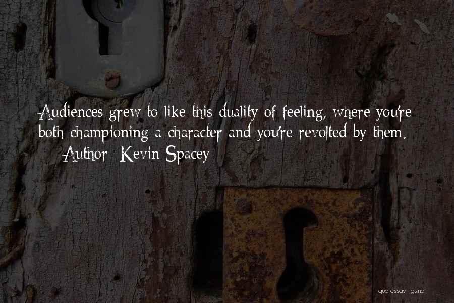 Kevin Spacey Quotes: Audiences Grew To Like This Duality Of Feeling, Where You're Both Championing A Character And You're Revolted By Them.
