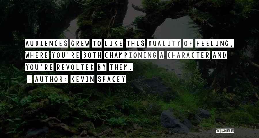 Kevin Spacey Quotes: Audiences Grew To Like This Duality Of Feeling, Where You're Both Championing A Character And You're Revolted By Them.