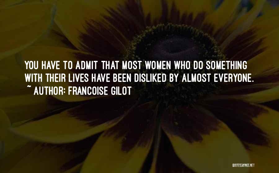 Francoise Gilot Quotes: You Have To Admit That Most Women Who Do Something With Their Lives Have Been Disliked By Almost Everyone.