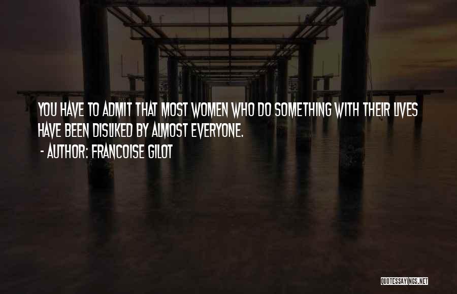Francoise Gilot Quotes: You Have To Admit That Most Women Who Do Something With Their Lives Have Been Disliked By Almost Everyone.