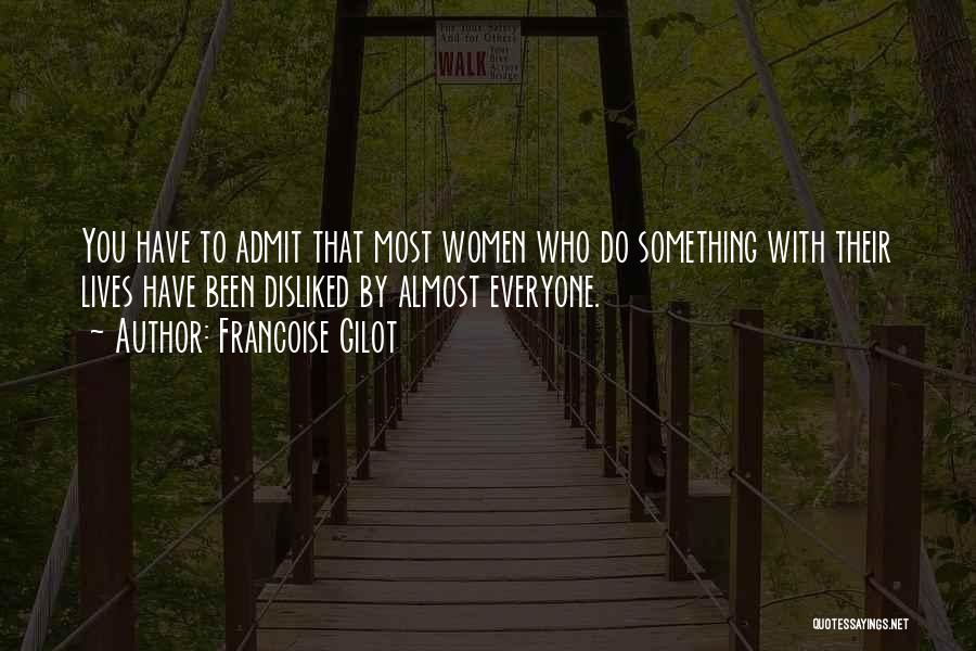 Francoise Gilot Quotes: You Have To Admit That Most Women Who Do Something With Their Lives Have Been Disliked By Almost Everyone.