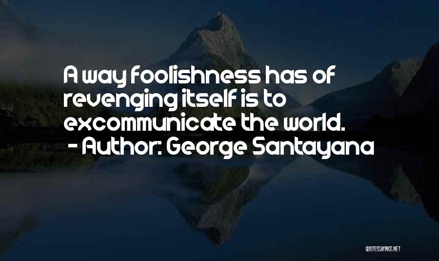 George Santayana Quotes: A Way Foolishness Has Of Revenging Itself Is To Excommunicate The World.