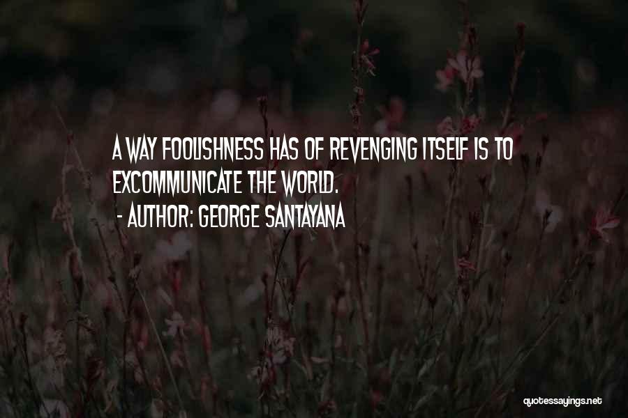 George Santayana Quotes: A Way Foolishness Has Of Revenging Itself Is To Excommunicate The World.