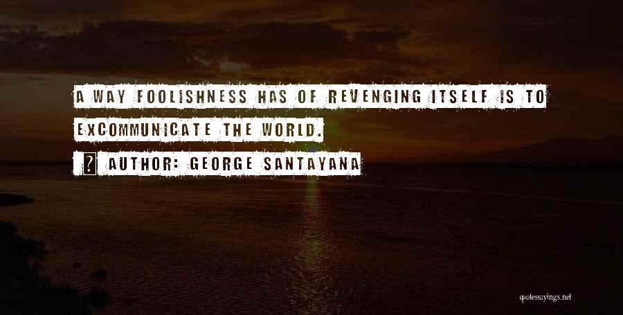 George Santayana Quotes: A Way Foolishness Has Of Revenging Itself Is To Excommunicate The World.