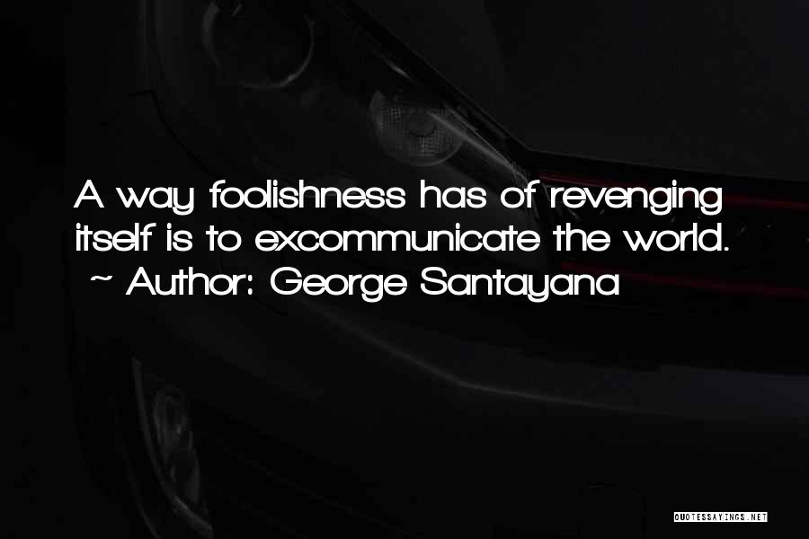George Santayana Quotes: A Way Foolishness Has Of Revenging Itself Is To Excommunicate The World.
