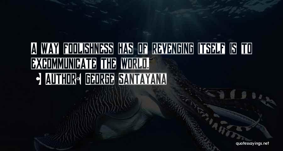 George Santayana Quotes: A Way Foolishness Has Of Revenging Itself Is To Excommunicate The World.