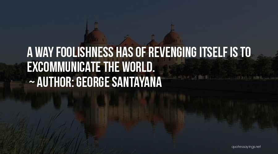 George Santayana Quotes: A Way Foolishness Has Of Revenging Itself Is To Excommunicate The World.