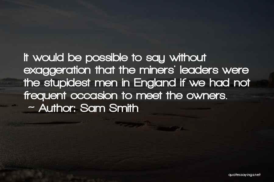 Sam Smith Quotes: It Would Be Possible To Say Without Exaggeration That The Miners' Leaders Were The Stupidest Men In England If We