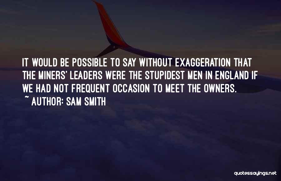 Sam Smith Quotes: It Would Be Possible To Say Without Exaggeration That The Miners' Leaders Were The Stupidest Men In England If We