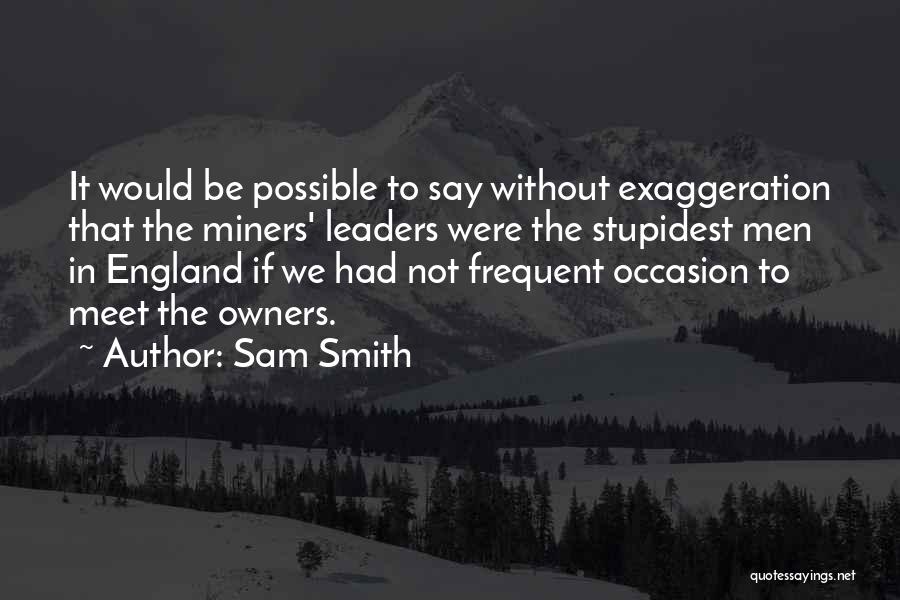 Sam Smith Quotes: It Would Be Possible To Say Without Exaggeration That The Miners' Leaders Were The Stupidest Men In England If We